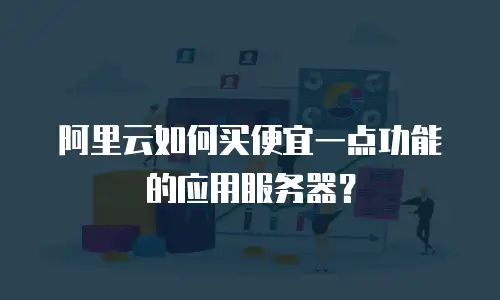 阿里云如何买便宜一点功能的应用服务器？