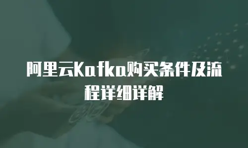 阿里云Kafka购买条件及流程详细详解