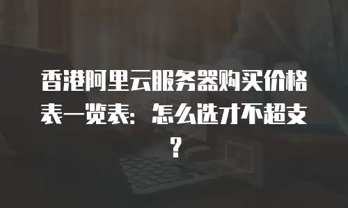 香港阿里云服务器购买价格表一览表：怎么选才不超支？