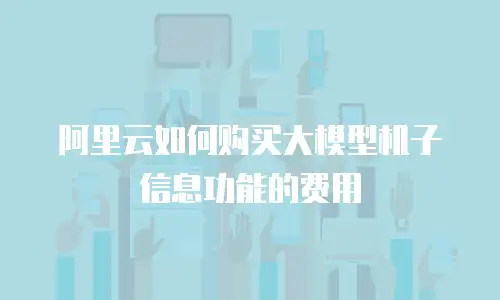 阿里云如何购买大模型机子信息功能的费用