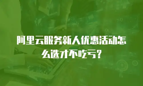 阿里云服务新人优惠活动怎么选才不吃亏？