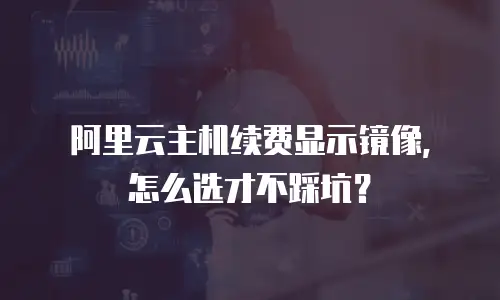 阿里云主机续费显示镜像，怎么选才不踩坑？