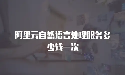阿里云自然语言处理服务多少钱一次