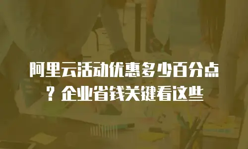 阿里云活动优惠多少百分点？企业省钱关键看这些