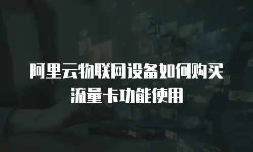 阿里云物联网设备如何购买流量卡功能使用