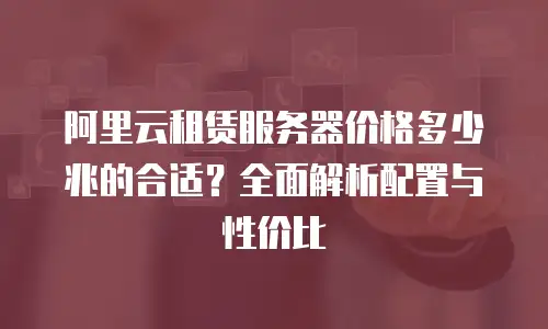 阿里云租赁服务器价格多少兆的合适？全面解析配置与性价比
