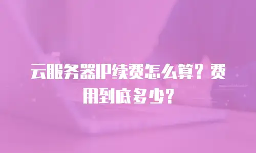 云服务器IP续费怎么算？费用到底多少？