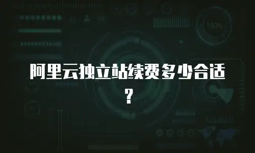阿里云独立站续费多少合适？