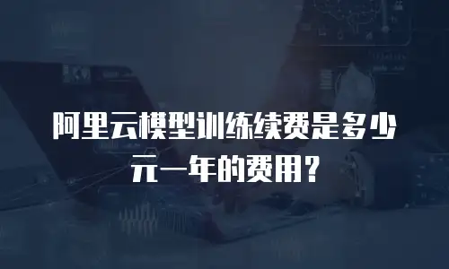 阿里云模型训练续费是多少元一年的费用？