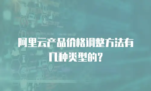 阿里云产品价格调整方法有几种类型的？