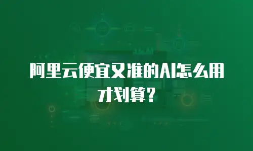 阿里云便宜又准的AI怎么用才划算？
