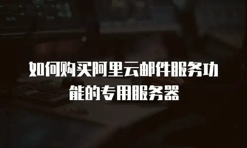 如何购买阿里云邮件服务功能的专用服务器