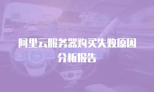 阿里云服务器购买失败原因分析报告
