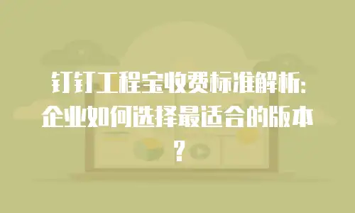 钉钉工程宝收费标准解析：企业如何选择最适合的版本？