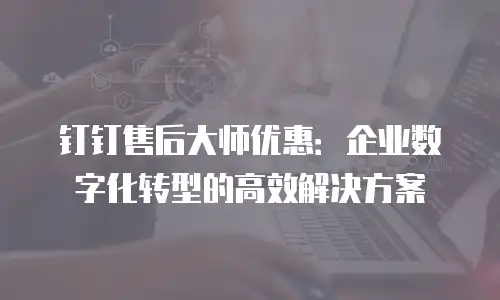 钉钉售后大师优惠：企业数字化转型的高效解决方案