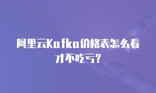 阿里云Kafka价格表怎么看才不吃亏？
