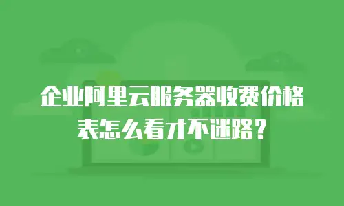 企业阿里云服务器收费价格表怎么看才不迷路？