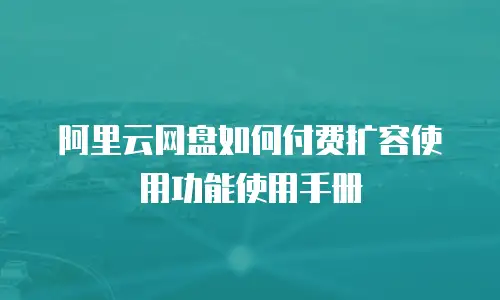 阿里云网盘如何付费扩容使用功能使用手册
