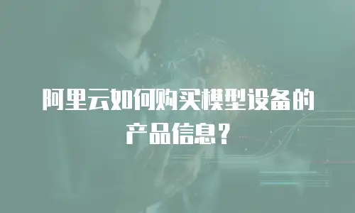 阿里云如何购买模型设备的产品信息？