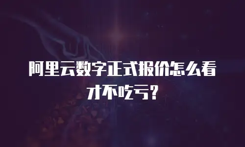 阿里云数字正式报价怎么看才不吃亏？