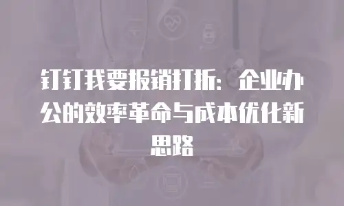 钉钉我要报销打折：企业办公的效率革命与成本优化新思路