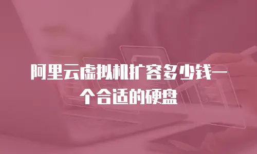 阿里云虚拟机扩容多少钱一个合适的硬盘