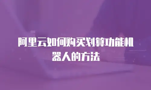 阿里云如何购买划算功能机器人的方法