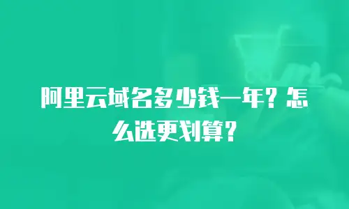 阿里云域名多少钱一年？怎么选更划算？