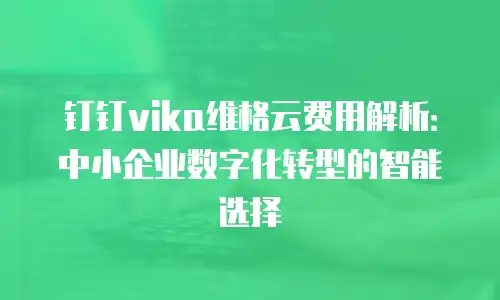 钉钉vika维格云费用解析：中小企业数字化转型的智能选择