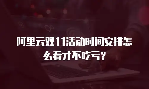 阿里云双11活动时间安排怎么看才不吃亏？