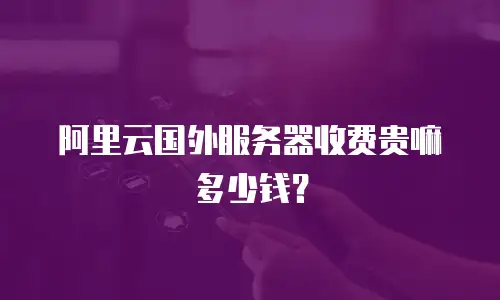 阿里云国外服务器收费贵嘛多少钱？