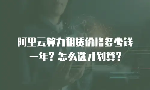 阿里云算力租赁价格多少钱一年？怎么选才划算？