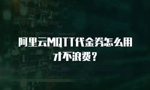 阿里云MQTT代金券怎么用才不浪费？