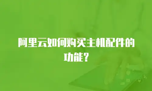 阿里云如何购买主机配件的功能？