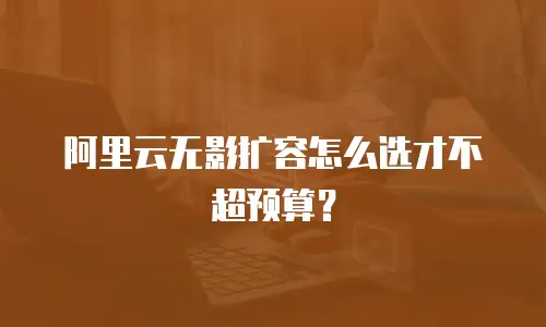 阿里云无影扩容怎么选才不超预算？