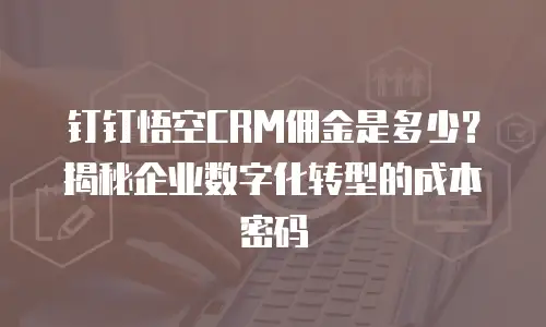 钉钉悟空CRM佣金是多少？揭秘企业数字化转型的成本密码