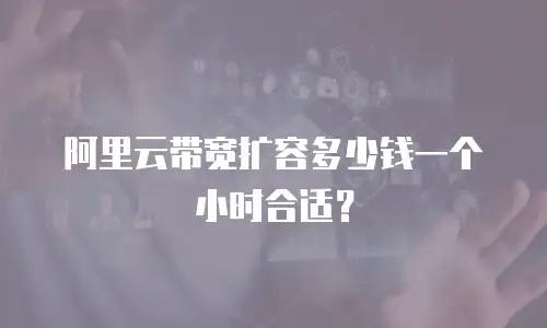 阿里云带宽扩容多少钱一个小时合适？