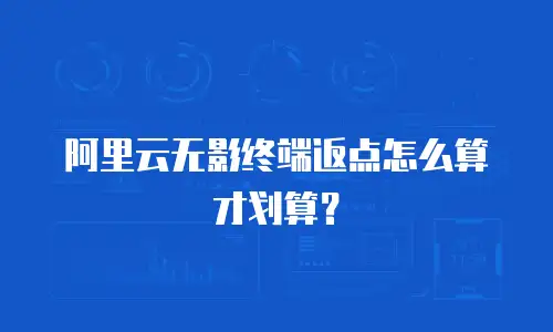 阿里云无影终端返点怎么算才划算？