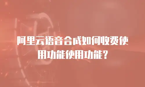 阿里云语音合成如何收费使用功能使用功能？
