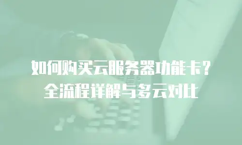 如何购买云服务器功能卡？全流程详解与多云对比