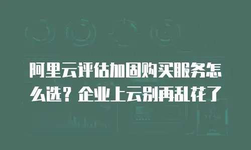 阿里云评估加固购买服务怎么选？企业上云别再乱花了
