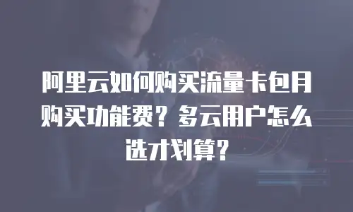 阿里云如何购买流量卡包月购买功能费？多云用户怎么选才划算？