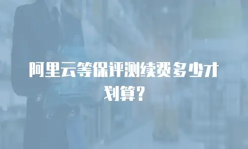 阿里云等保评测续费多少才划算？