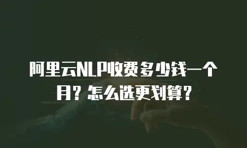 阿里云NLP收费多少钱一个月？怎么选更划算？