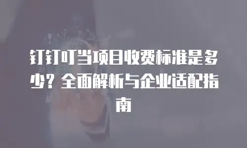 钉钉叮当项目收费标准是多少？全面解析与企业适配指南