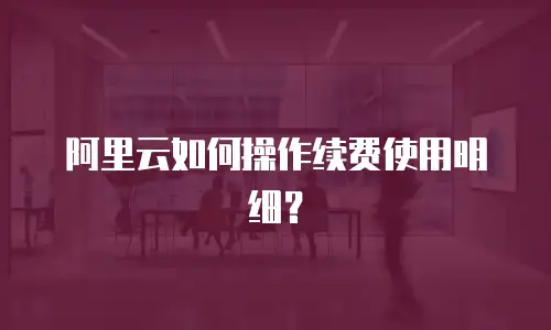 阿里云如何操作续费使用明细？