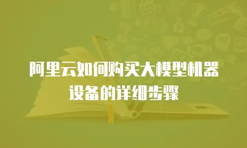 阿里云如何购买大模型机器设备的详细步骤