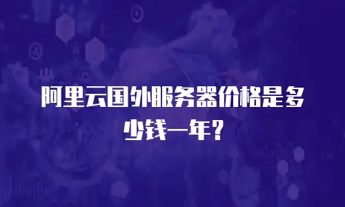 阿里云国外服务器价格是多少钱一年？