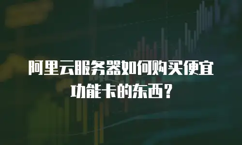 阿里云服务器如何购买便宜功能卡的东西？