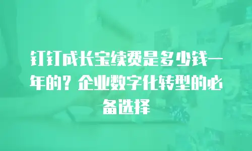 钉钉成长宝续费是多少钱一年的？企业数字化转型的必备选择
